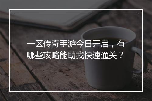 一区传奇手游今日开启，有哪些攻略能助我快速通关？