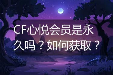 CF心悦会员是永久吗？如何获取？