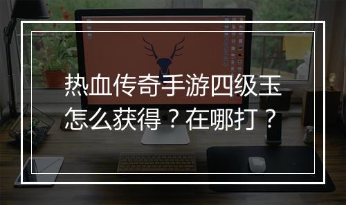 热血传奇手游四级玉怎么获得？在哪打？