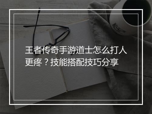 王者传奇手游道士怎么打人更疼？技能搭配技巧分享