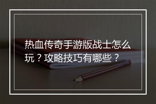 热血传奇手游版战士怎么玩？攻略技巧有哪些？