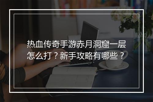 热血传奇手游赤月洞窟一层怎么打？新手攻略有哪些？
