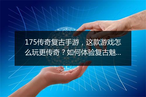 175传奇复古手游，这款游戏怎么玩更传奇？如何体验复古魅力？