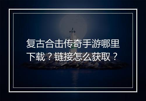 复古合击传奇手游哪里下载？链接怎么获取？