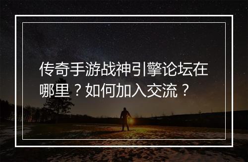 传奇手游战神引擎论坛在哪里？如何加入交流？