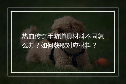 热血传奇手游道具材料不同怎么办？如何获取对应材料？