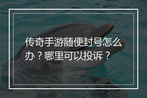 传奇手游随便封号怎么办？哪里可以投诉？