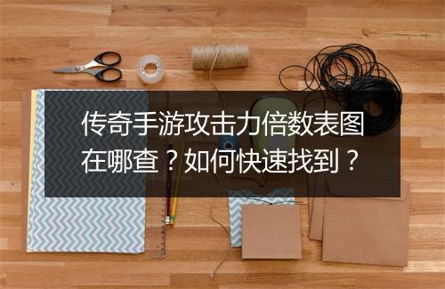 传奇手游攻击力倍数表图在哪查？如何快速找到？