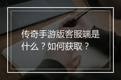 传奇手游版客服端是什么？如何获取？