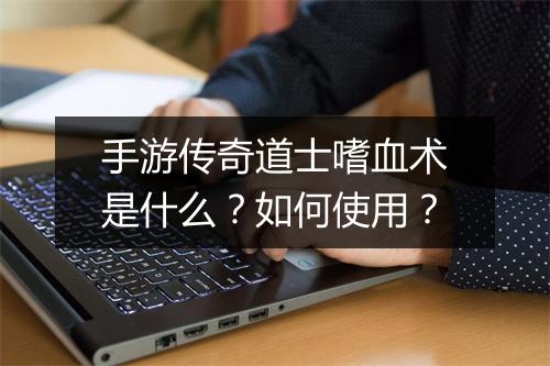 手游传奇道士嗜血术是什么？如何使用？