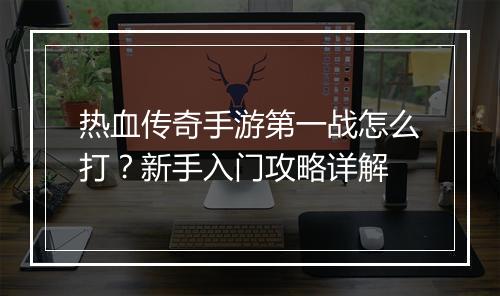 热血传奇手游第一战怎么打？新手入门攻略详解