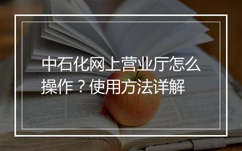 中石化网上营业厅怎么操作？使用方法详解