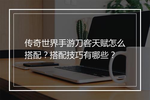 传奇世界手游刀客天赋怎么搭配？搭配技巧有哪些？