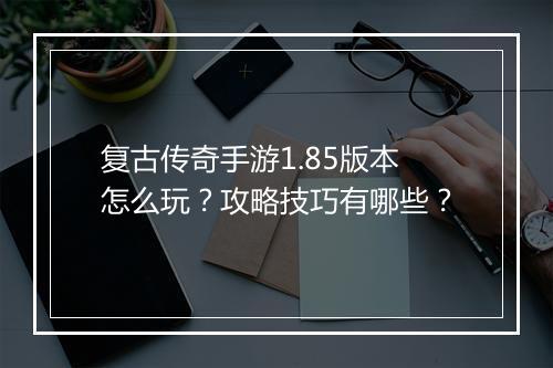 复古传奇手游1.85版本怎么玩？攻略技巧有哪些？