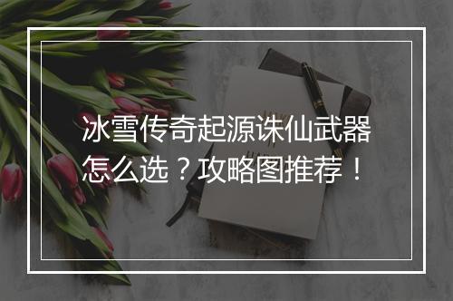 冰雪传奇起源诛仙武器怎么选？攻略图推荐！