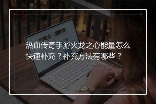 热血传奇手游火龙之心能量怎么快速补充？补充方法有哪些？