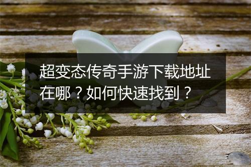 超变态传奇手游下载地址在哪？如何快速找到？