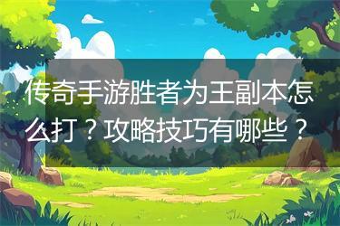 传奇手游胜者为王副本怎么打？攻略技巧有哪些？
