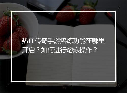 热血传奇手游熔炼功能在哪里开启？如何进行熔炼操作？