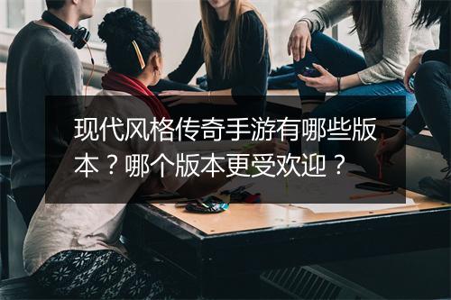 现代风格传奇手游有哪些版本？哪个版本更受欢迎？