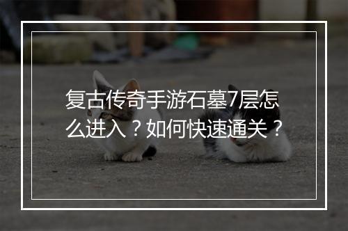 复古传奇手游石墓7层怎么进入？如何快速通关？