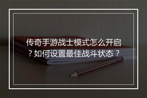 传奇手游战士模式怎么开启？如何设置最佳战斗状态？