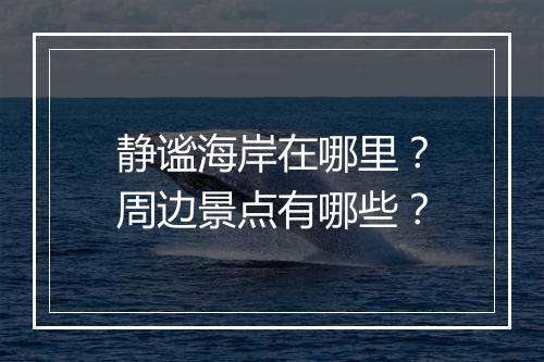 静谧海岸在哪里？周边景点有哪些？