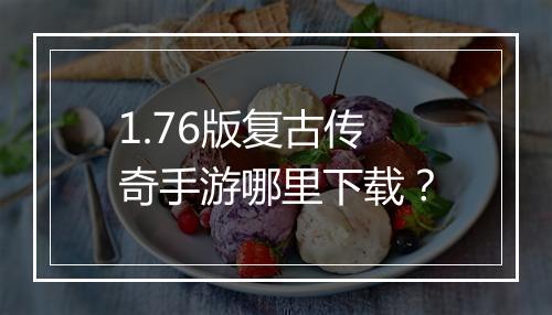 1.76版复古传奇手游哪里下载？