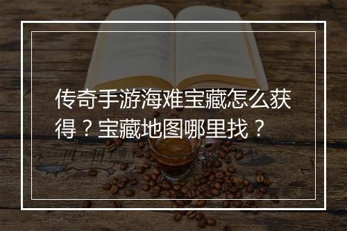 传奇手游海难宝藏怎么获得？宝藏地图哪里找？