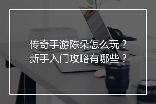 传奇手游陈朵怎么玩？新手入门攻略有哪些？