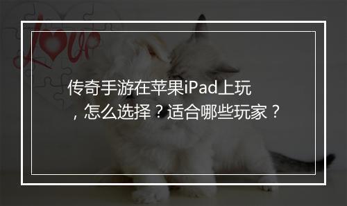 传奇手游在苹果iPad上玩，怎么选择？适合哪些玩家？