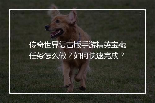 传奇世界复古版手游精英宝藏任务怎么做？如何快速完成？