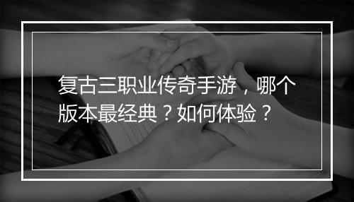 复古三职业传奇手游，哪个版本最经典？如何体验？