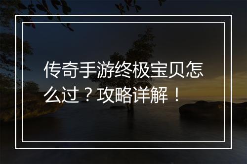 传奇手游终极宝贝怎么过？攻略详解！