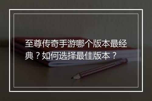 至尊传奇手游哪个版本最经典？如何选择最佳版本？