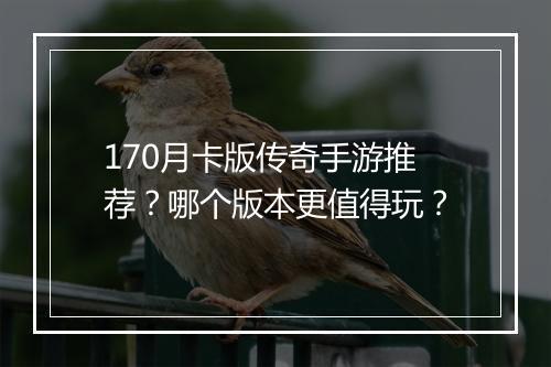 170月卡版传奇手游推荐？哪个版本更值得玩？