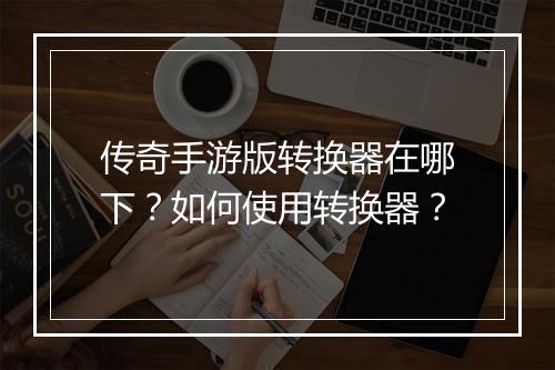 传奇手游版转换器在哪下？如何使用转换器？