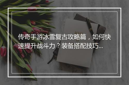 传奇手游冰雪复古攻略篇，如何快速提升战斗力？装备搭配技巧揭秘！