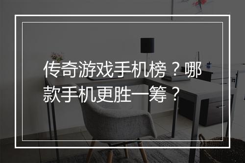 传奇游戏手机榜？哪款手机更胜一筹？