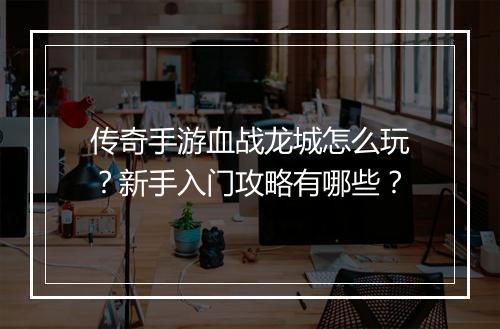 传奇手游血战龙城怎么玩？新手入门攻略有哪些？