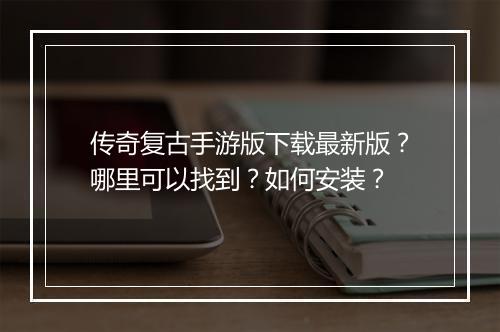 传奇复古手游版下载最新版？哪里可以找到？如何安装？