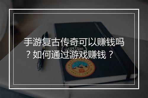 手游复古传奇可以赚钱吗？如何通过游戏赚钱？