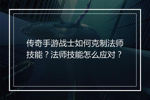传奇手游战士如何克制法师技能？法师技能怎么应对？