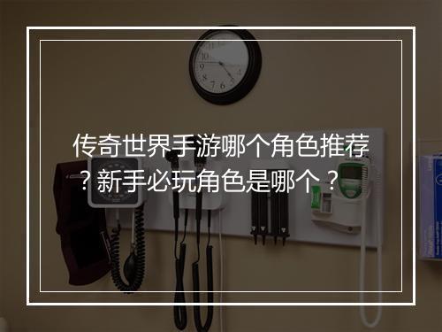 传奇世界手游哪个角色推荐？新手必玩角色是哪个？