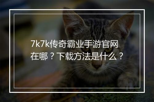 7k7k传奇霸业手游官网在哪？下载方法是什么？