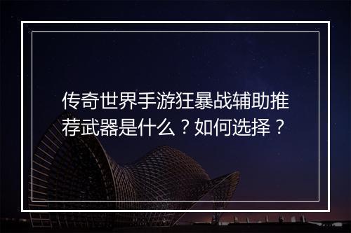 传奇世界手游狂暴战辅助推荐武器是什么？如何选择？