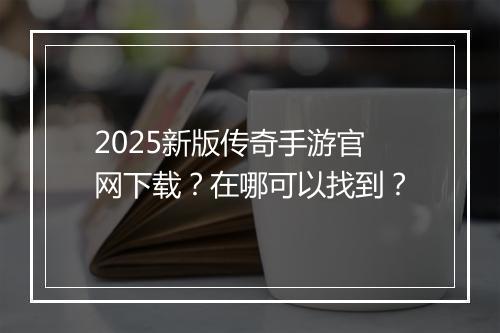2025新版传奇手游官网下载？在哪可以找到？
