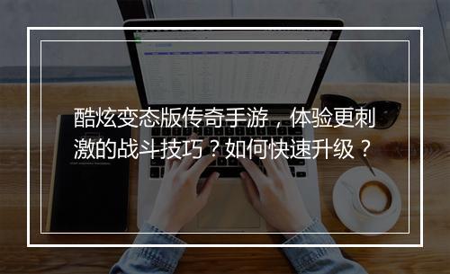 酷炫变态版传奇手游，体验更刺激的战斗技巧？如何快速升级？