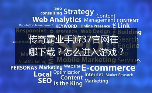 传奇霸业手游37官网在哪下载？怎么进入游戏？