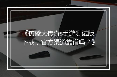 《仿盛大传奇s手游测试版下载，官方渠道靠谱吗？》